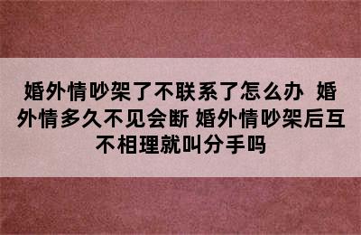 婚外情吵架了不联系了怎么办  婚外情多久不见会断 婚外情吵架后互不相理就叫分手吗